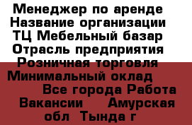 Менеджер по аренде › Название организации ­ ТЦ Мебельный базар › Отрасль предприятия ­ Розничная торговля › Минимальный оклад ­ 300 000 - Все города Работа » Вакансии   . Амурская обл.,Тында г.